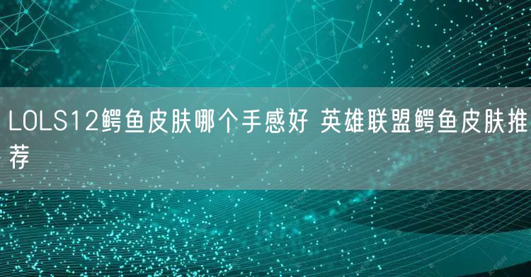 LOLS12鳄鱼皮肤哪个手感好 英雄联盟鳄鱼皮肤推荐