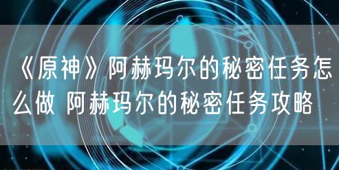 《原神》阿赫玛尔的秘密任务怎么做 阿赫玛尔的秘密任务攻略