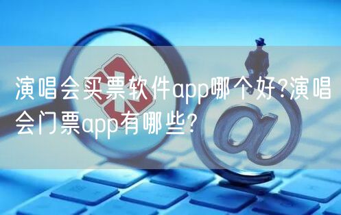 演唱会买票软件app哪个好?演唱会门票app有哪些?