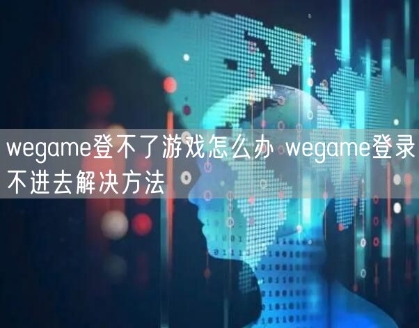 wegame登不了游戏怎么办 wegame登录不进去解决方法