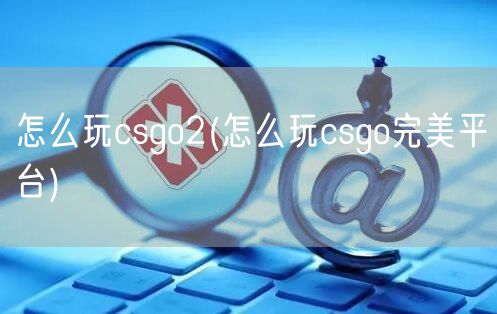 怎么玩csgo2(怎么玩csgo完美平台)