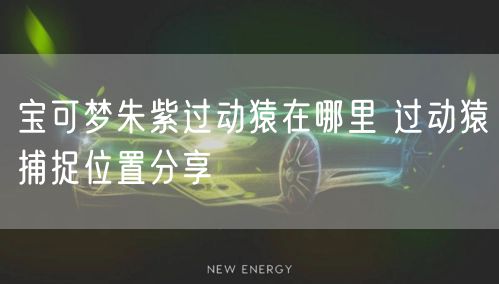 宝可梦朱紫过动猿在哪里 过动猿捕捉位置分享