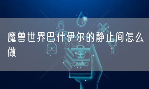 魔兽世界巴什伊尔的静止间怎么做