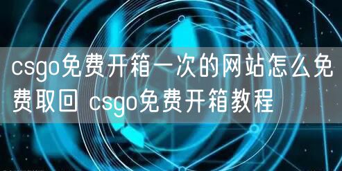 csgo免费开箱一次的网站怎么免费取回 csgo免费开箱教程