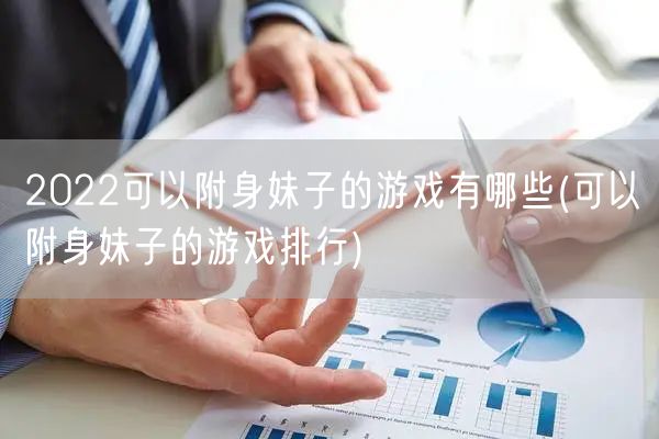 2022可以附身妹子的游戏有哪些(可以附身妹子的游戏排行)