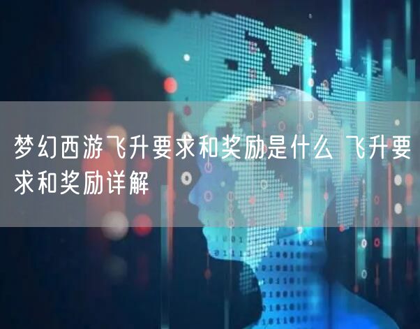 梦幻西游飞升要求和奖励是什么 飞升要求和奖励详解