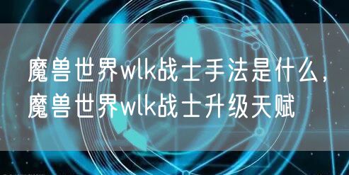魔兽世界wlk战士手法是什么，魔兽世界wlk战士升级天赋