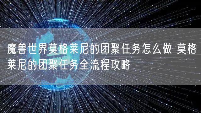 魔兽世界莫格莱尼的团聚任务怎么做 莫格莱尼的团聚任务全流程攻略