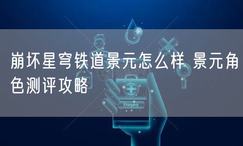 崩坏星穹铁道景元怎么样 景元角色测评攻略