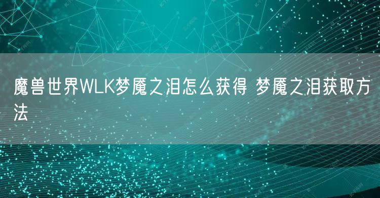 魔兽世界WLK梦魇之泪怎么获得 梦魇之泪获取方法