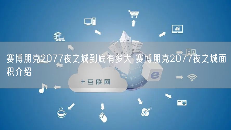 赛博朋克2077夜之城到底有多大 赛博朋克2077夜之城面积介绍