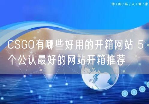 CSGO有哪些好用的开箱网站 5个公认最好的网站开箱推荐