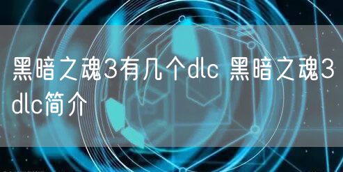 黑暗之魂3有几个dlc 黑暗之魂3dlc简介