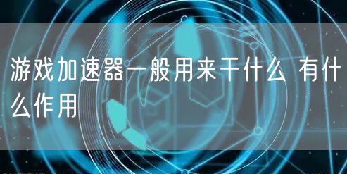 游戏加速器一般用来干什么 有什么作用