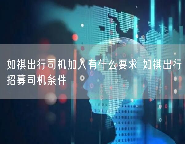 如祺出行司机加入有什么要求 如祺出行招募司机条件