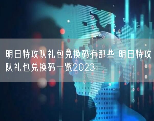 明日特攻队礼包兑换码有那些 明日特攻队礼包兑换码一览2023