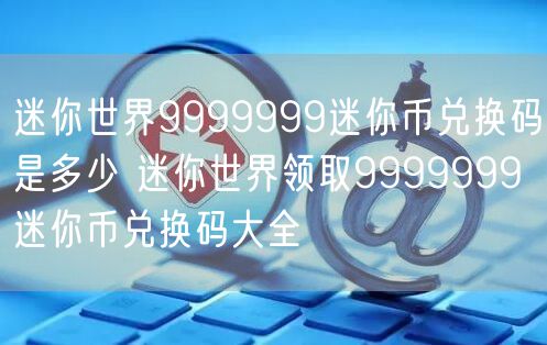 迷你世界9999999迷你币兑换码是多少 迷你世界领取9999999迷你币兑换码大全