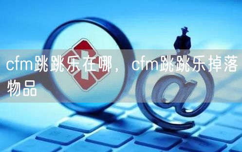 cfm跳跳乐在哪，cfm跳跳乐掉落物品