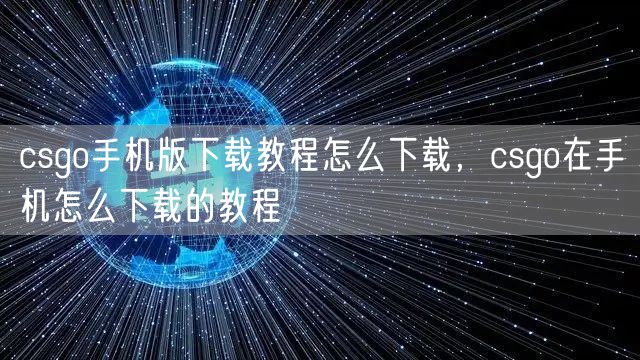 csgo手机版下载教程怎么下载，csgo在手机怎么下载的教程