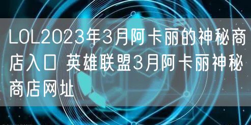 LOL2023年3月阿卡丽的神秘商店入口 英雄联盟3月阿卡丽神秘商店网址