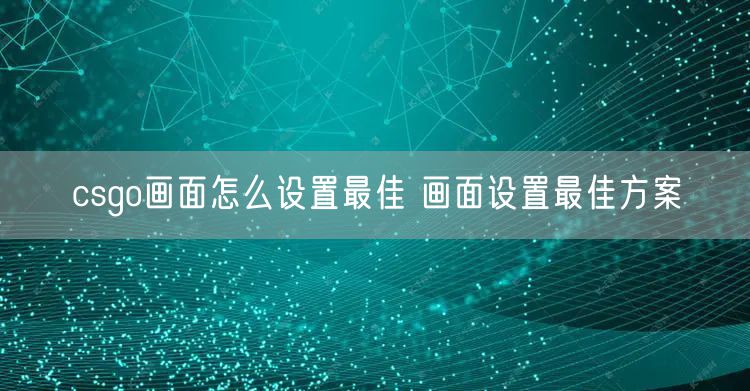 csgo画面怎么设置最佳 画面设置最佳方案