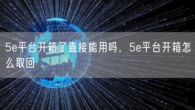 5e平台开箱了直接能用吗，5e平台开箱怎么取回