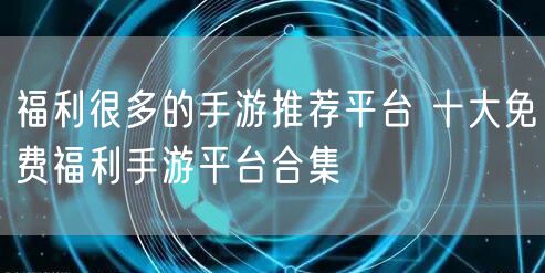 福利很多的手游推荐平台 十大免费福利手游平台合集