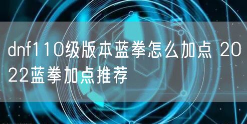 dnf110级版本蓝拳怎么加点 2022蓝拳加点推荐