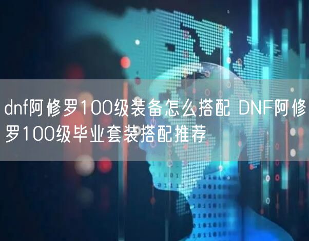 dnf阿修罗100级装备怎么搭配 DNF阿修罗100级毕业套装搭配推荐