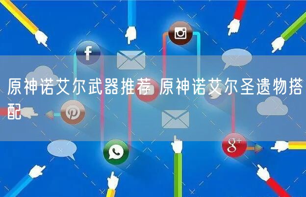 原神诺艾尔武器推荐 原神诺艾尔圣遗物搭配