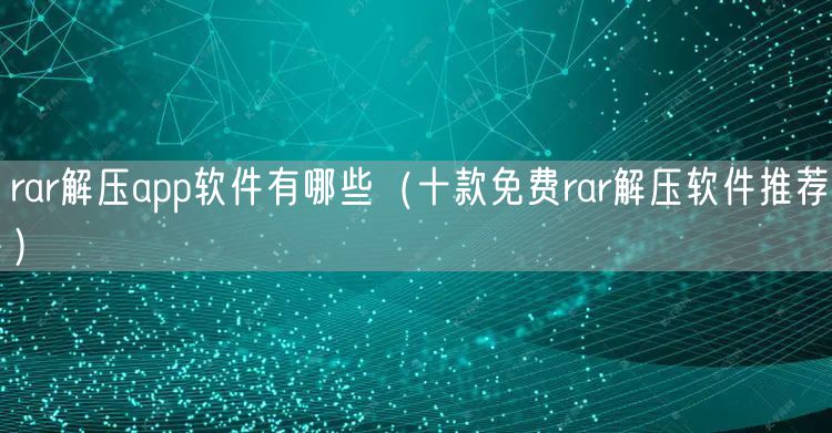 rar解压app软件有哪些(十款免费rar解压软件推荐)