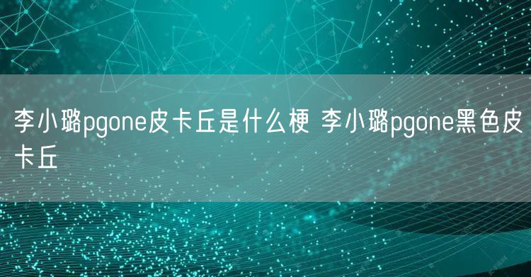 李小璐pgone皮卡丘是什么梗 李小璐pgone黑色皮卡丘