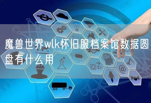 魔兽世界wlk怀旧服档案馆数据圆盘有什么用