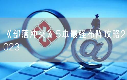 《部落冲突》5本最强布阵攻略2023