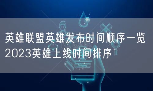 英雄联盟英雄发布时间顺序一览 2023英雄上线时间排序