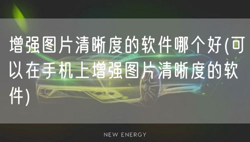增强图片清晰度的软件哪个好(可以在手机上增强图片清晰度的软件)