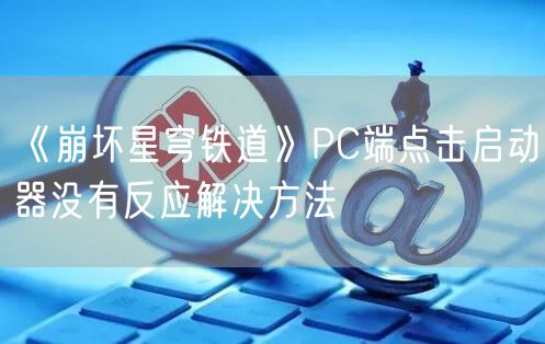 《崩坏星穹铁道》PC端点击启动器没有反应解决方法