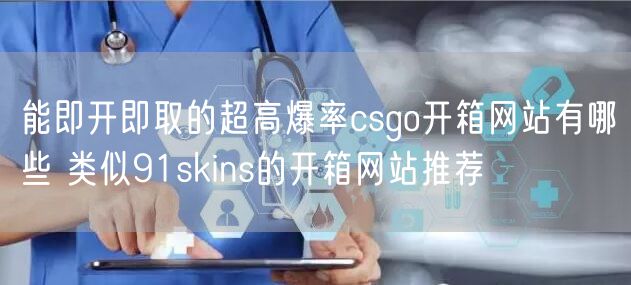 能即开即取的超高爆率csgo开箱网站有哪些 类似91skins的开箱网站推荐