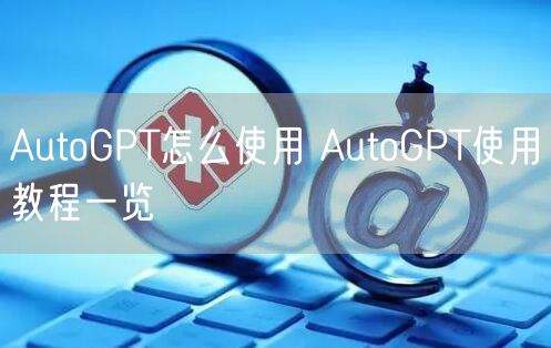 AutoGPT怎么使用 AutoGPT使用教程一览