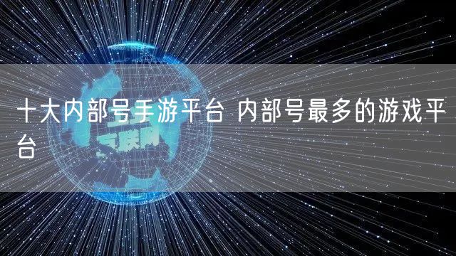 十大内部号手游平台 内部号最多的游戏平台