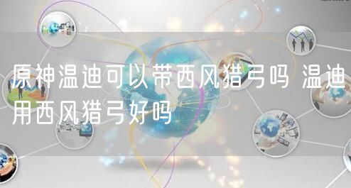 原神温迪可以带西风猎弓吗 温迪用西风猎弓好吗