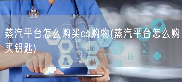 蒸汽平台怎么购买cs购物(蒸汽平台怎么购买钥匙)