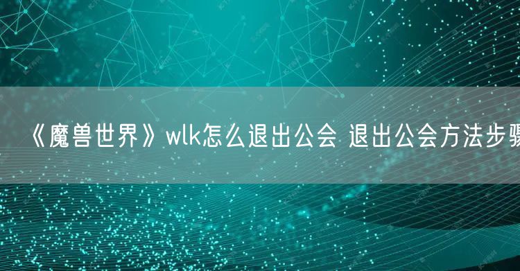 《魔兽世界》wlk怎么退出公会 退出公会方法步骤