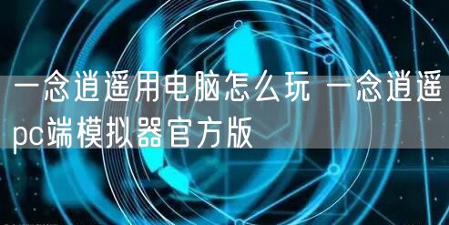 一念逍遥用电脑怎么玩 一念逍遥pc端模拟器官方版