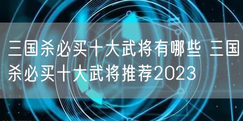三国杀必买十大武将有哪些 三国杀必买十大武将推荐2023