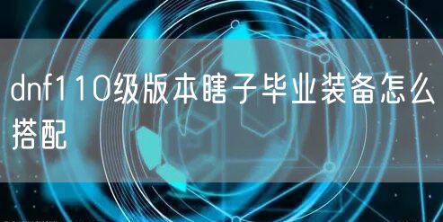 dnf110级版本瞎子毕业装备怎么搭配