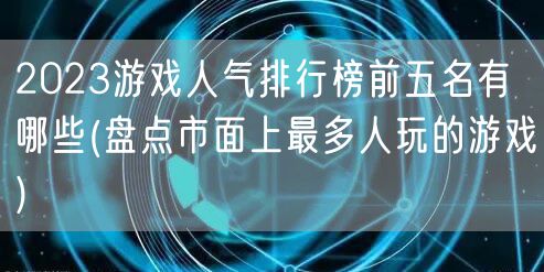 2023游戏人气排行榜前五名有哪些(盘点市面上最多人玩的游戏)