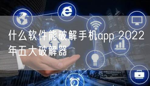 什么软件能破解手机app 2022年五大破解器