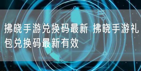拂晓手游兑换码最新 拂晓手游礼包兑换码最新有效