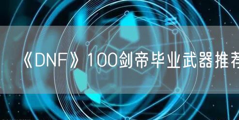 《DNF》100剑帝毕业武器推荐